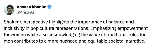 «Точка зрения Шакиры подчеркивает важность баланса и инклюзивности в представлениях поп-культуры. Уделение особого внимания расширению прав и возможностей женщин при одновременном признании ценности традиционных ролей мужчин способствует формированию более детального и справедливого социального повествования»