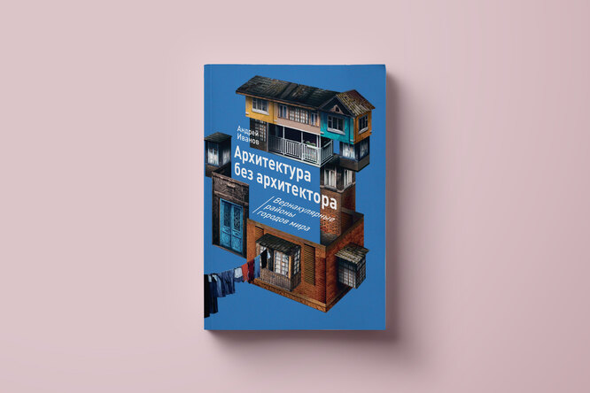Чтение выходного дня: отрывок из книги «Архитектура без архитектора: вернакулярные районы городов мира» Андрея Иванова Чтение выходного дня: отрывок из книги «Архитектура без архитектора: вернакулярные районы городов мира» Андрея Иванова