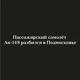 Пассажирский самолёт Ан-148 разбился в Подмосковье Пассажирский самолёт Ан-148 разбился в Подмосковье