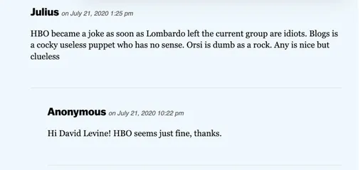 Комментарий: «HBO стал посмешищем, как только Майкл Ломбардо покинул нынешний коллектив идиотов. Блойс — это дерзкая бесполезная марионетка, у которой нет здравого смысла. Франческа Орси — глупая как скала. Они приятные, но невежественные».

Ответ: «Привет, Давид Левиен (один из бывших руководителей HBO). HBO в порядке, спасибо».